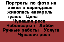 Портреты по фото на заказ в карандаше, живопись акварель, гуашь › Цена ­ 1 000 - Чувашия респ., Чебоксары г. Хобби. Ручные работы » Услуги   . Чувашия респ.